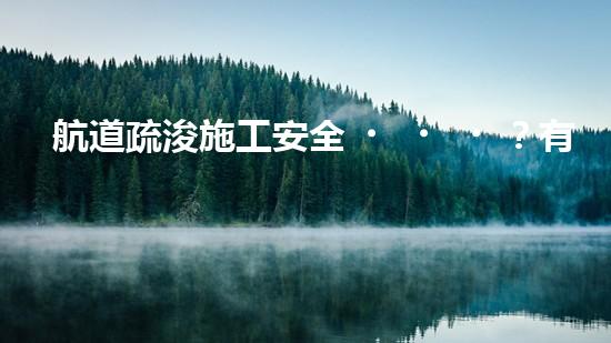 航道疏浚施工安全？有哪些重難點(diǎn)要注意？